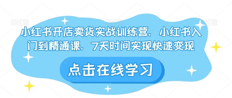 小红书开店卖货实战训练营，小红书入门到精通课，7天时间实现快速变现-轻创副业圈