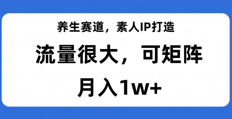 养生赛道，素人IP打造，流量很大，可矩阵，月入1w+【揭秘】-轻创副业圈
