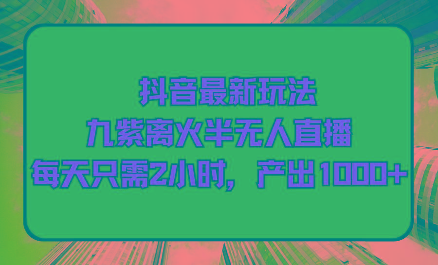 (9619期)抖音最新玩法，九紫离火半无人直播，每天只需2小时，产出1000+-轻创副业圈