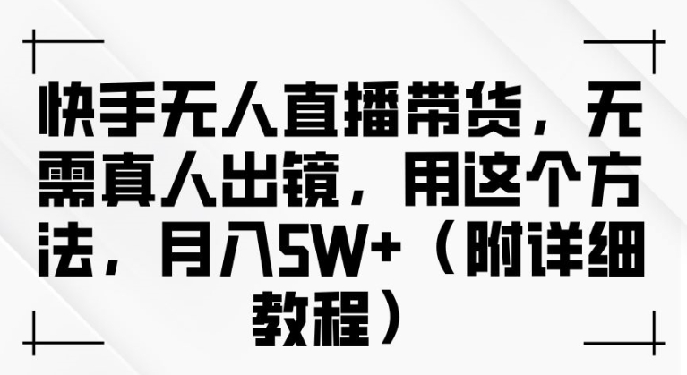快手无人直播带货，无需真人出镜，用这个方法，月入过万(附详细教程)【揭秘】-轻创副业圈