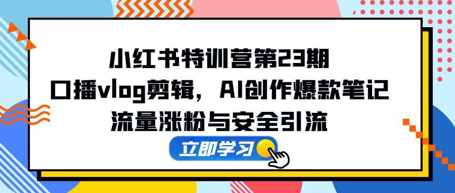 小红书特训营第23期，口播vlog剪辑，AI创作爆款笔记，流量涨粉与安全引流-轻创副业圈