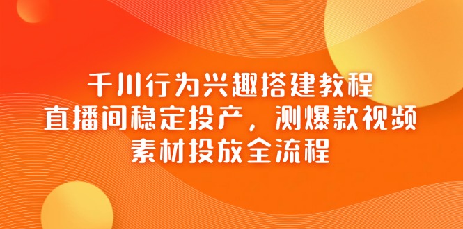 千川行为兴趣搭建教程，直播间稳定投产，测爆款视频，素材投放全流程-轻创副业圈