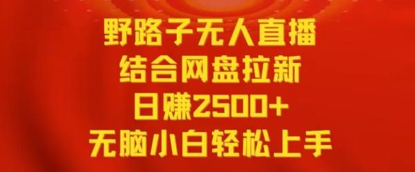 野路子无人直播结合网盘拉新，日赚2500+，小白无脑轻松上手【揭秘】-轻创副业圈