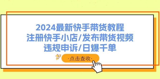 2024最新快手带货教程：注册快手小店/发布带货视频/违规申诉/日爆千单-轻创副业圈