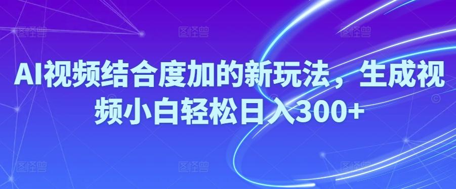 Ai视频结合度加的新玩法,生成视频小白轻松日入300+-轻创副业圈