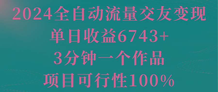 2024全自动流量交友变现，单日收益6743+，3分钟一个作品，项目可行性100%-轻创副业圈
