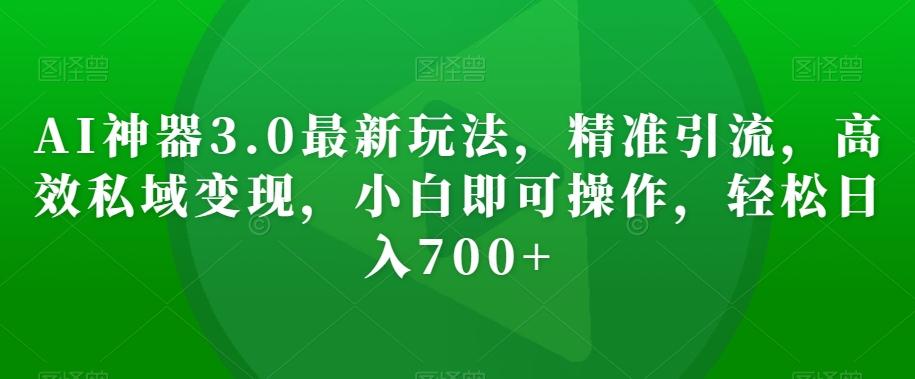 AI神器3.0最新玩法，精准引流，高效私域变现，小白即可操作，轻松日入700+【揭秘】-轻创副业圈