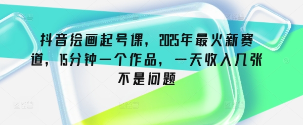 抖音绘画起号课，2025年最火新赛道，15分钟一个作品，一天收入几张不是问题-轻创副业圈