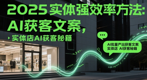 2025实体强效率方法：AI批量产出获客文案，实体店AI获客秘籍-轻创副业圈