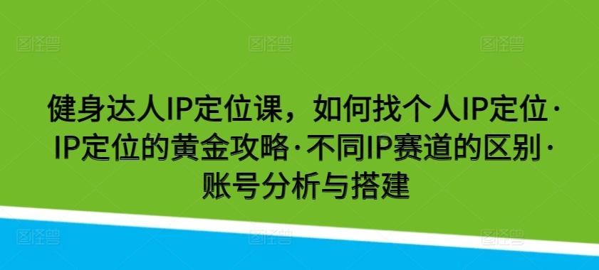健身达人IP定位课，如何找个人IP定位·IP定位的黄金攻略·不同IP赛道的区别·账号分析与搭建-轻创副业圈