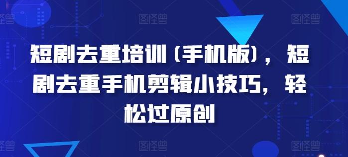 短剧去重培训(手机版)，短剧去重手机剪辑小技巧，轻松过原创-轻创副业圈