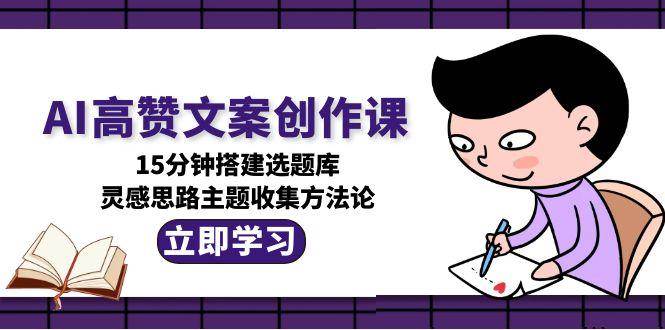AI高赞文案创作课，15分钟搭建选题库，灵感思路主题收集方法论-轻创副业圈