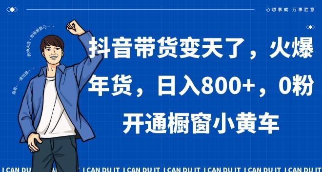 抖音带货变天了，火爆年货，日入800+，0粉开通橱窗小黄车【揭秘】-轻创副业圈