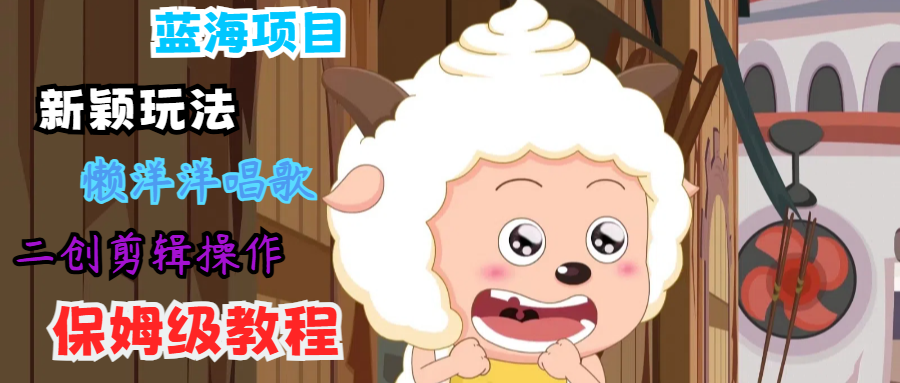 蓝海项目新颖玩法，懒洋洋唱歌 搬运剪辑操作，保姆级教程-轻创副业圈