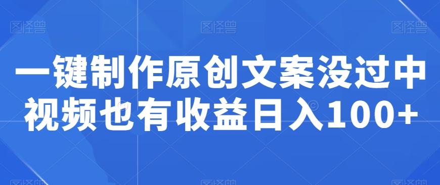一键制作原创文案没过中视频也有收益日入100+-轻创副业圈