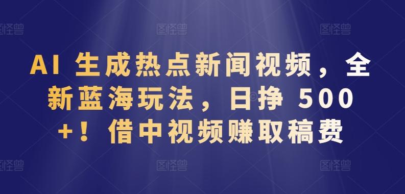 AI 生成热点新闻视频，全新蓝海玩法，日挣 500+!借中视频赚取稿费【揭秘】-轻创副业圈
