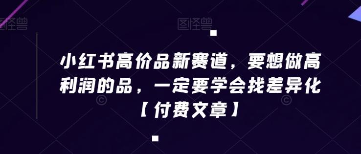 小红书高价品新赛道，要想做高利润的品，一定要学会找差异化【付费文章】-轻创副业圈