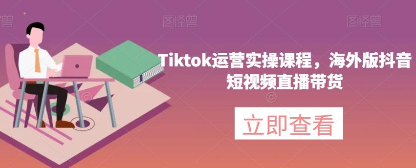 Tiktok运营实操课程，海外版抖音短视频直播带货-轻创副业圈
