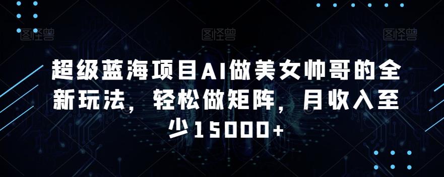超级蓝海项目AI做美女帅哥的全新玩法，轻松做矩阵，月收入至少15000+【揭秘】-轻创副业圈