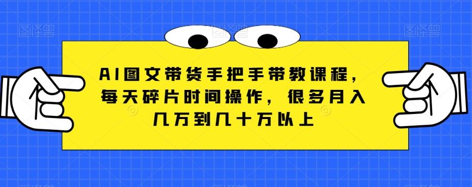 AI图文带货手把手带教课程，每天碎片时间操作，很多月入几万到几十万以上-轻创副业圈