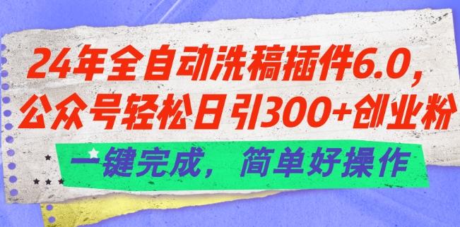 24年全自动洗稿插件6.0.公众号轻松日引300+创业粉，一键完成，简单好操作【揭秘】-轻创副业圈