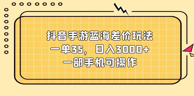抖音手游蓝海差价玩法，一单35，日入3000+，一部手机可操作-轻创副业圈