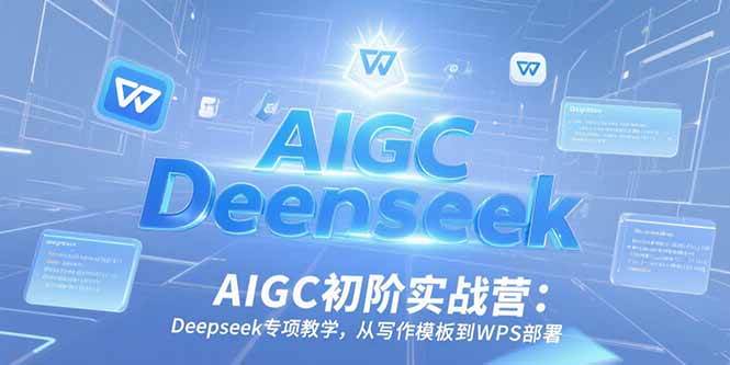 （15223期）AIGC初阶实战营：Deepseek专项教学，从写作模板到WPS部署-轻创副业圈