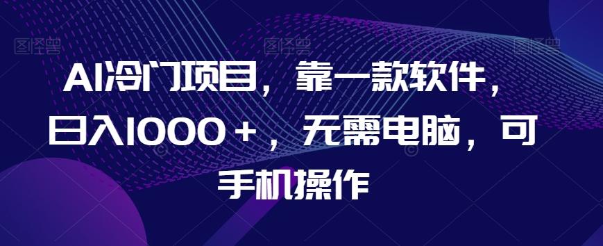 AI冷门项目，靠一款软件，日入1000＋，无需电脑，可手机操作【揭秘】-轻创副业圈