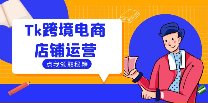 Tk跨境电商店铺运营：选品策略与流量变现技巧，助力跨境商家成功出海-轻创副业圈