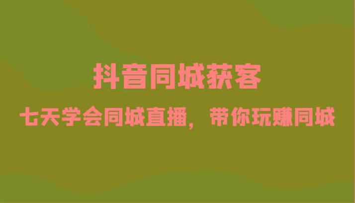 抖音同城获客-七天学会同城直播，带你玩赚同城(34节课)-轻创副业圈