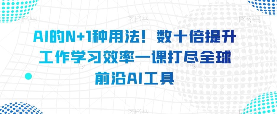 AI的N+1种用法！数十倍提升工作学习效率一课打尽全球前沿AI工具-轻创副业圈