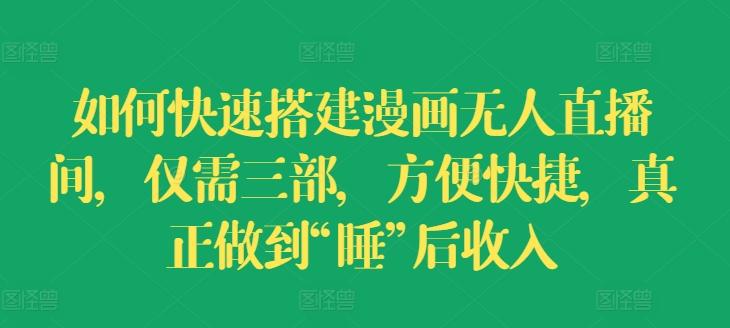 如何快速搭建漫画无人直播间，仅需三部，方便快捷，真正做到“睡”后收入【揭秘】-轻创副业圈