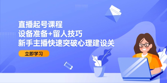 直播起号课程：设备准备+留人技巧，新手主播快速突破心理建设关-轻创副业圈