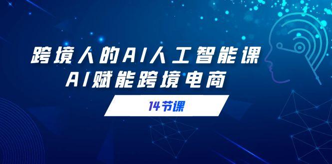 跨境人的AI人工智能课，AI赋能跨境电商(14节课)-轻创副业圈