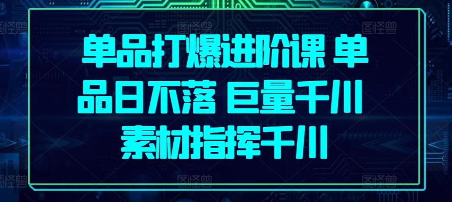 单品打爆进阶课 单品日不落 巨量千川 素材指挥千川-轻创副业圈