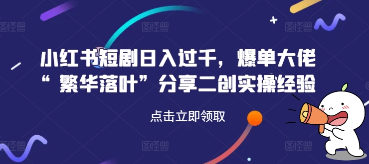 小红书短剧日入过千，爆单大佬“繁华落叶”分享二创实操经验-轻创副业圈