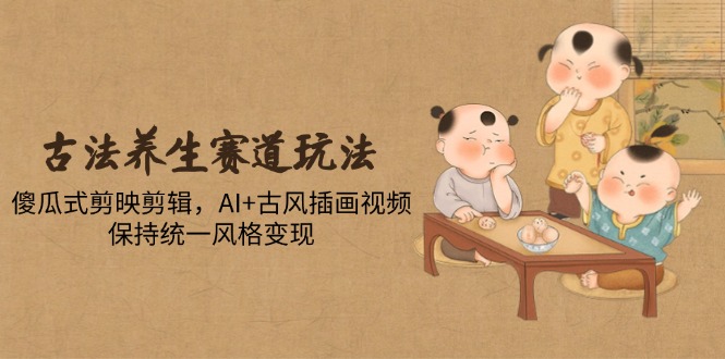 古法养生赛道玩法，傻瓜式剪映剪辑，AI+古风插画视频，保持统一风格变现-轻创副业圈