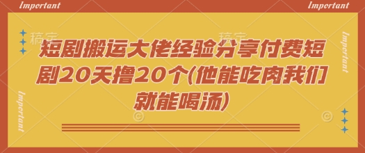 短剧搬运大佬经验分享付费短剧20天撸20个(他能吃肉我们就能喝汤)-轻创副业圈