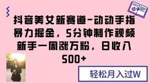抖音美女新赛道-动动手指暴力掘金，5分钟制作视频，新手一周涨万粉，日收入500+【揭秘】-轻创副业圈
