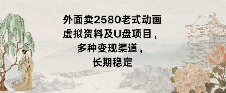 外面卖2580老式动画虚拟资料及U盘项目，多种变现渠道，长期稳定-轻创副业圈