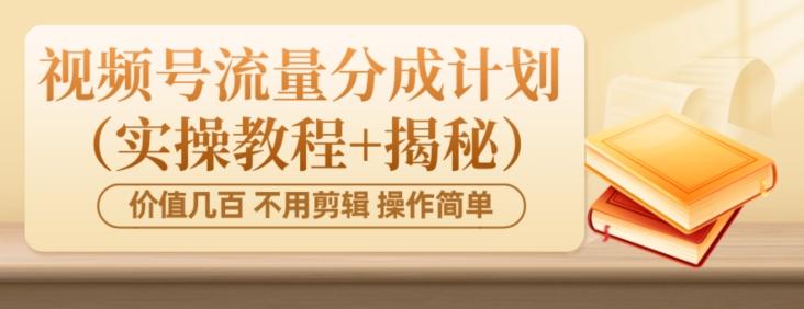 价值几百上千不用剪辑简单操作视频号流量分成计划（实操教程+揭秘）-轻创副业圈