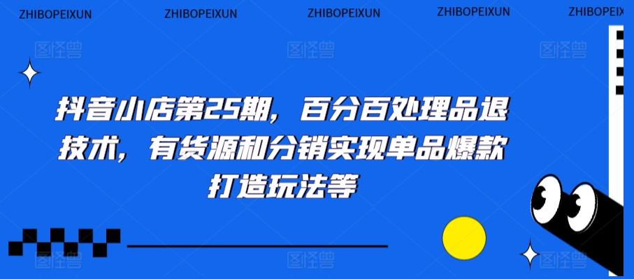 抖音小店第25期，百分百处理品退技术，有货源和分销实现单品爆款打造玩法等-轻创副业圈