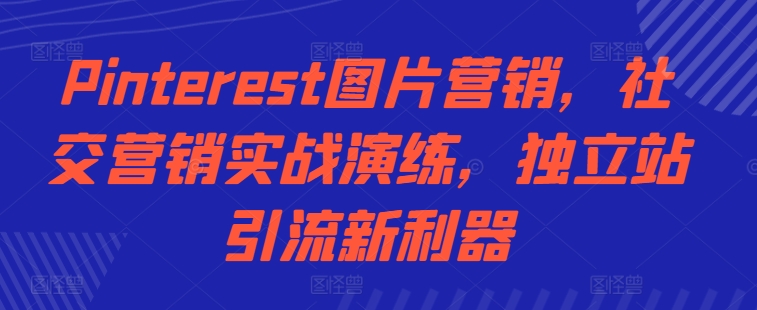 Pinterest图片营销，社交营销实战演练，独立站引流新利器-轻创副业圈