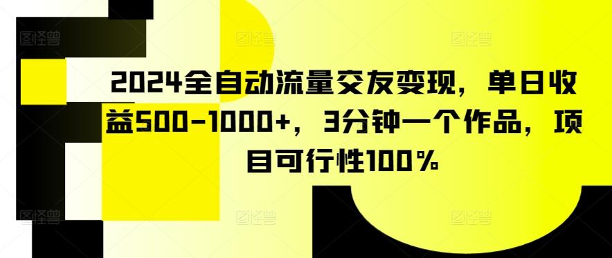 2024全自动流量交友变现，单日收益500-1000+，3分钟一个作品，项目可行性100%【揭秘】-轻创副业圈