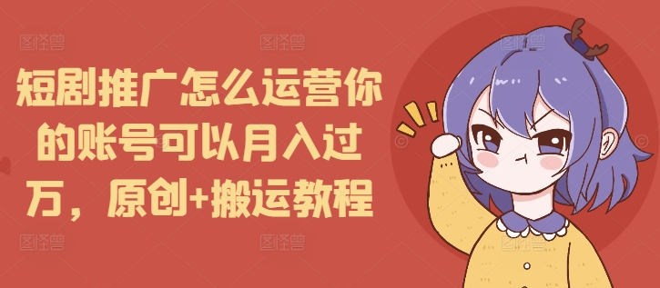 短剧推广怎么运营你的账号可以月入过万，原创+搬运教程-轻创副业圈