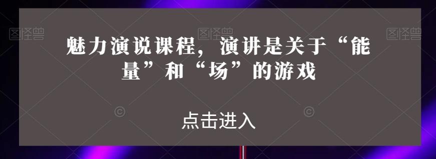 魅力演说课程，演讲是关于“能量”和“场”的游戏-轻创副业圈