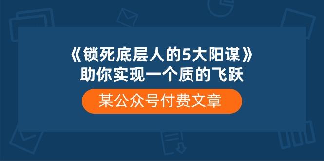 某公众号付费文章《锁死底层人的5大阳谋》助你实现一个质的飞跃-轻创副业圈