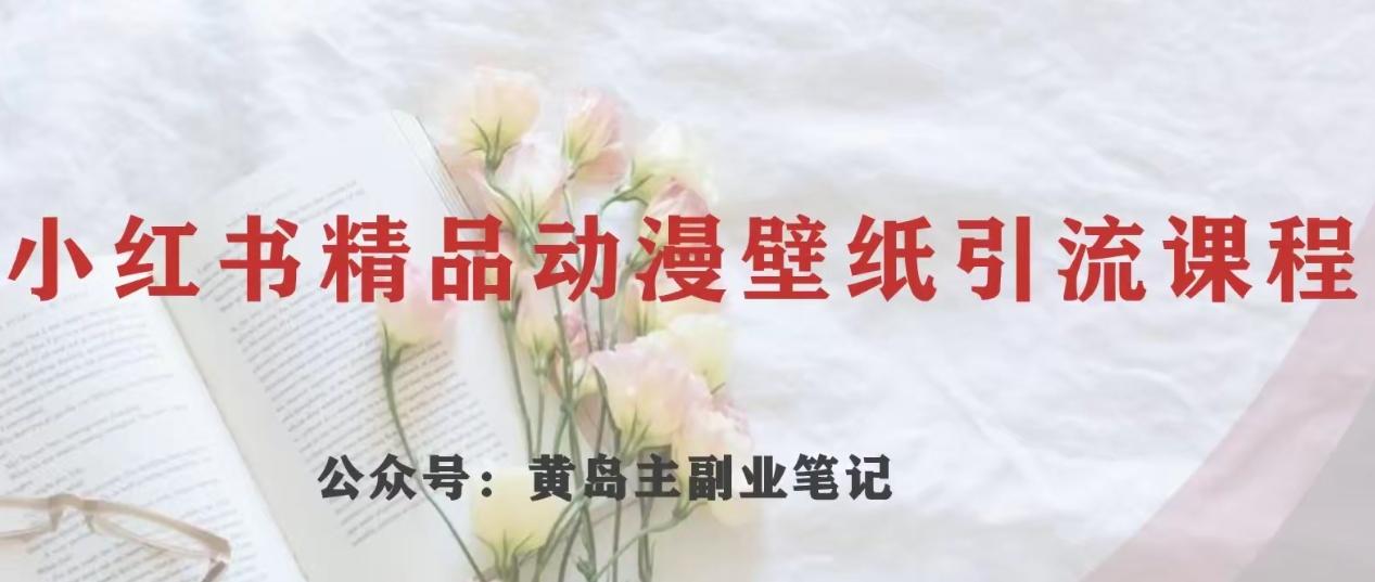 黄岛主·小红书精品动漫壁纸引流变现项目，一条龙变现玩法分享-轻创副业圈