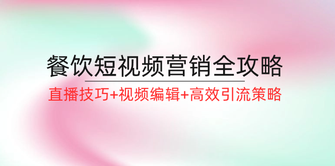 餐饮短视频营销全攻略：直播技巧+视频编辑+高效引流策略-轻创副业圈