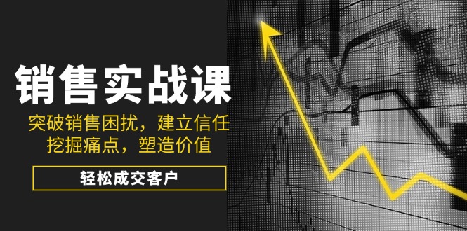 销售实战课，突破销售困扰，建立信任，挖掘痛点，塑造价值，轻松成交客户-轻创副业圈